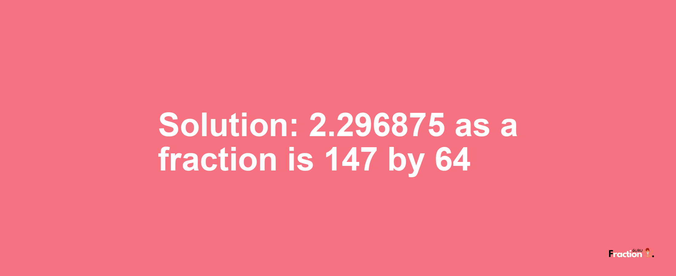 Solution:2.296875 as a fraction is 147/64